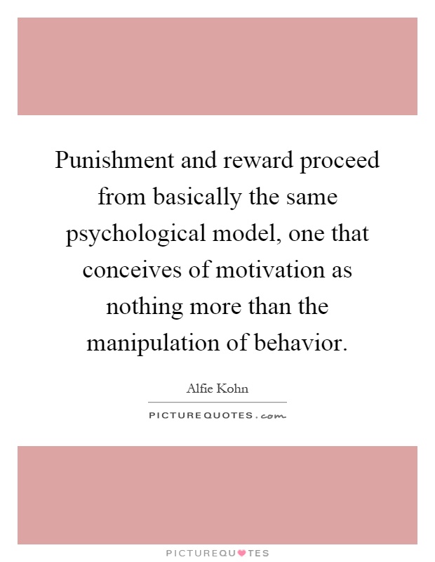 Punishment and reward proceed from basically the same psychological model, one that conceives of motivation as nothing more than the manipulation of behavior Picture Quote #1