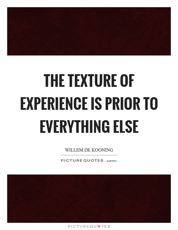 The texture of experience is prior to everything else Picture Quote #1