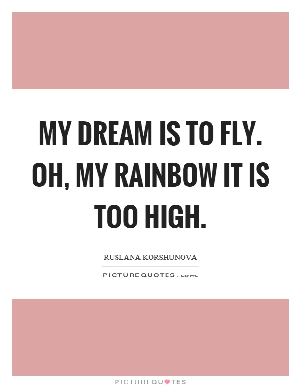 My dream is to fly. Oh, my rainbow it is too high Picture Quote #1