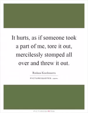 It hurts, as if someone took a part of me, tore it out, mercilessly stomped all over and threw it out Picture Quote #1