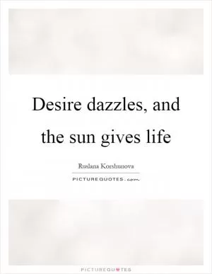 Desire dazzles, and the sun gives life Picture Quote #1