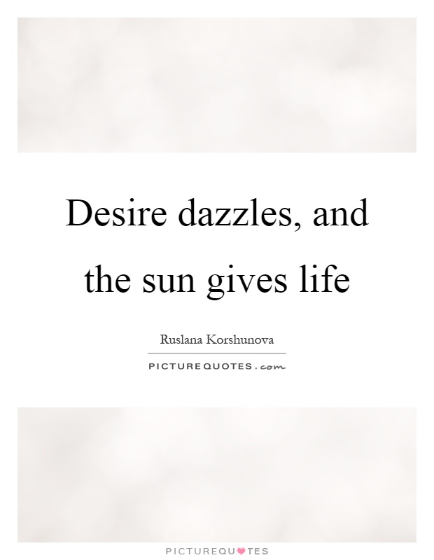 Desire dazzles, and the sun gives life Picture Quote #1