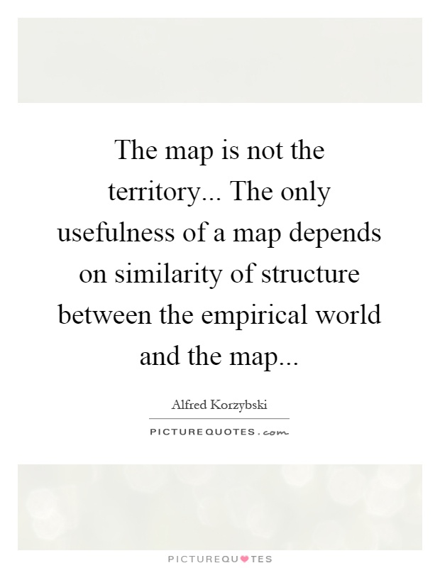 The map is not the territory... The only usefulness of a map depends on similarity of structure between the empirical world and the map Picture Quote #1