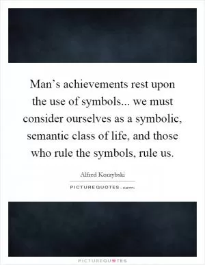 Man’s achievements rest upon the use of symbols... we must consider ourselves as a symbolic, semantic class of life, and those who rule the symbols, rule us Picture Quote #1