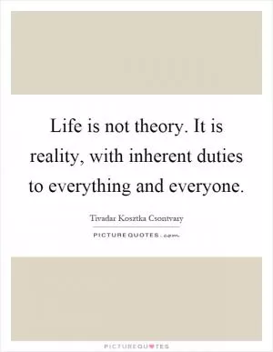 Life is not theory. It is reality, with inherent duties to everything and everyone Picture Quote #1
