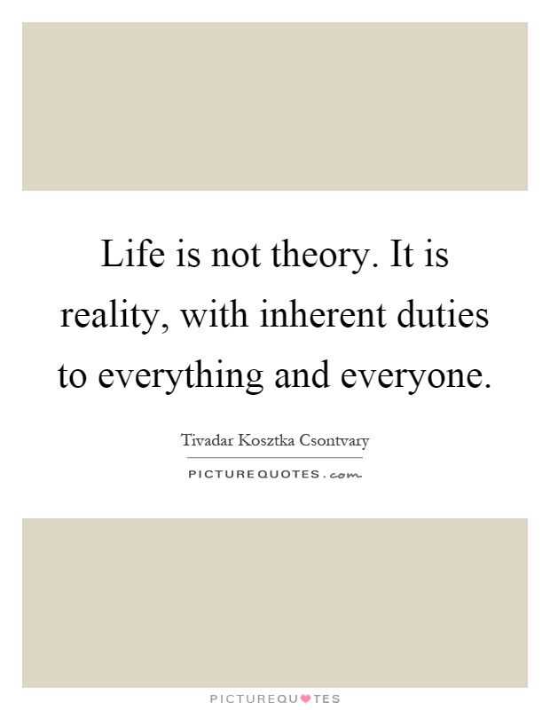 Life is not theory. It is reality, with inherent duties to everything and everyone Picture Quote #1