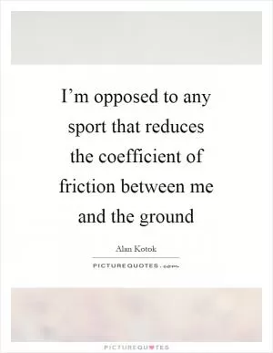 I’m opposed to any sport that reduces the coefficient of friction between me and the ground Picture Quote #1