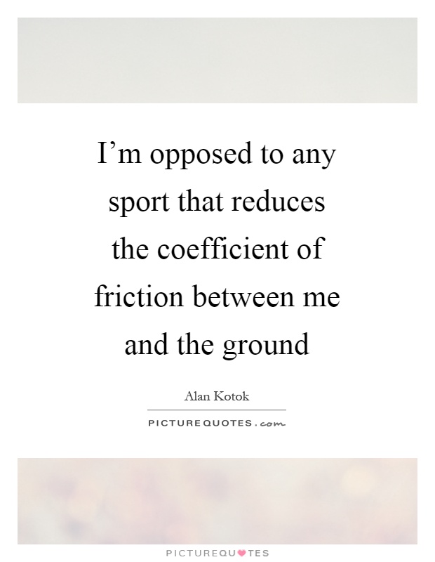 I'm opposed to any sport that reduces the coefficient of friction between me and the ground Picture Quote #1