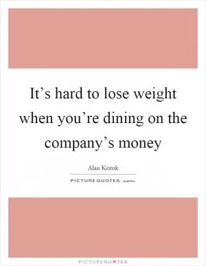 It’s hard to lose weight when you’re dining on the company’s money Picture Quote #1