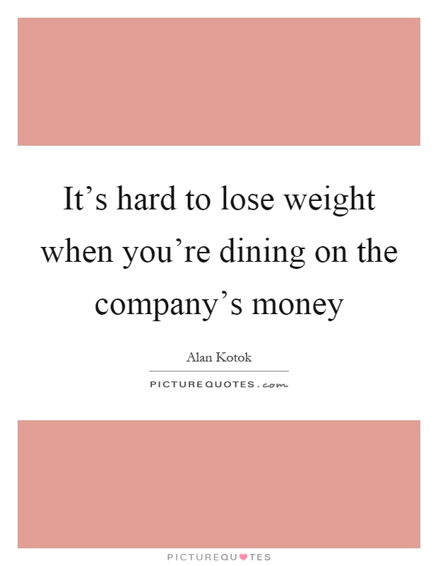 It's hard to lose weight when you're dining on the company's money Picture Quote #1