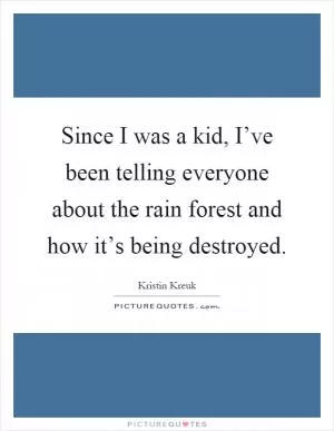 Since I was a kid, I’ve been telling everyone about the rain forest and how it’s being destroyed Picture Quote #1