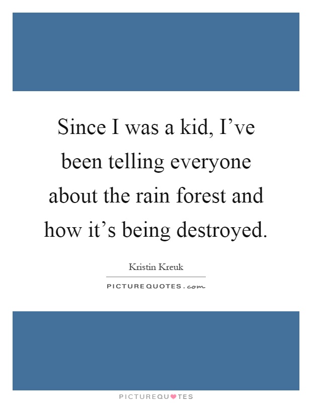 Since I was a kid, I've been telling everyone about the rain forest and how it's being destroyed Picture Quote #1