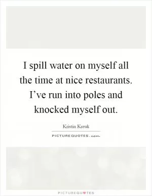 I spill water on myself all the time at nice restaurants. I’ve run into poles and knocked myself out Picture Quote #1