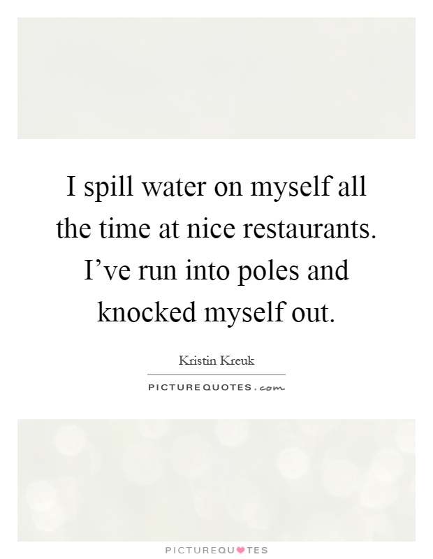 I spill water on myself all the time at nice restaurants. I've run into poles and knocked myself out Picture Quote #1