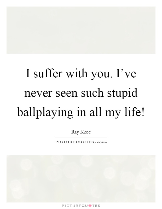 I suffer with you. I've never seen such stupid ballplaying in all my life! Picture Quote #1
