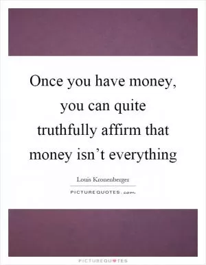 Once you have money, you can quite truthfully affirm that money isn’t everything Picture Quote #1