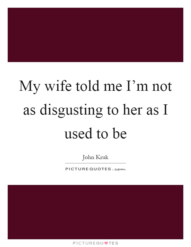 My wife told me I'm not as disgusting to her as I used to be Picture Quote #1