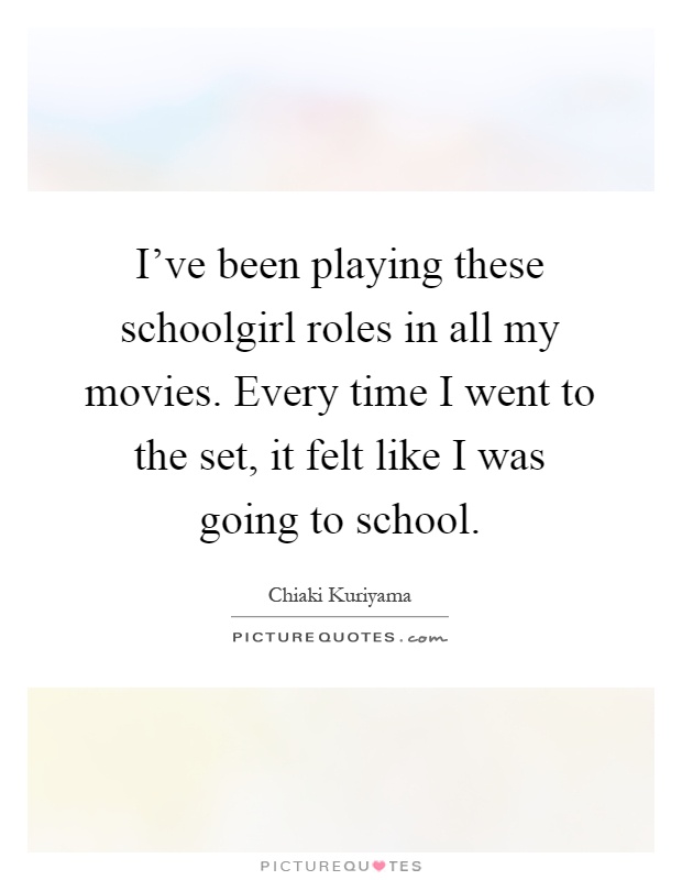 I've been playing these schoolgirl roles in all my movies. Every time I went to the set, it felt like I was going to school Picture Quote #1