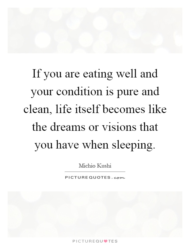 If you are eating well and your condition is pure and clean, life itself becomes like the dreams or visions that you have when sleeping Picture Quote #1