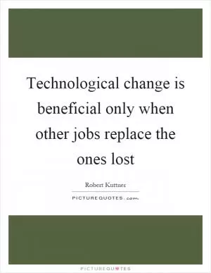 Technological change is beneficial only when other jobs replace the ones lost Picture Quote #1