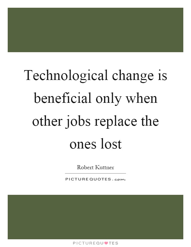 Technological change is beneficial only when other jobs replace the ones lost Picture Quote #1
