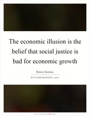 The economic illusion is the belief that social justice is bad for economic growth Picture Quote #1
