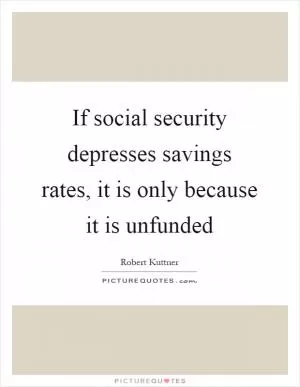 If social security depresses savings rates, it is only because it is unfunded Picture Quote #1
