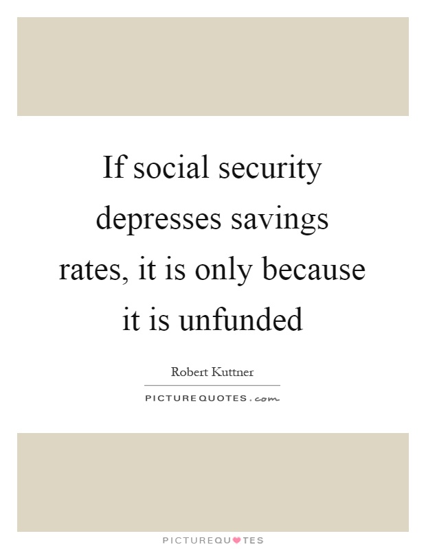 If social security depresses savings rates, it is only because it is unfunded Picture Quote #1