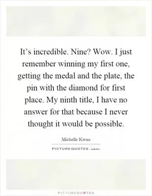 It’s incredible. Nine? Wow. I just remember winning my first one, getting the medal and the plate, the pin with the diamond for first place. My ninth title, I have no answer for that because I never thought it would be possible Picture Quote #1