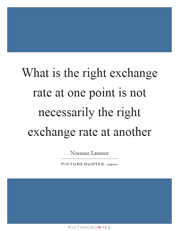 What is the right exchange rate at one point is not necessarily the right exchange rate at another Picture Quote #1