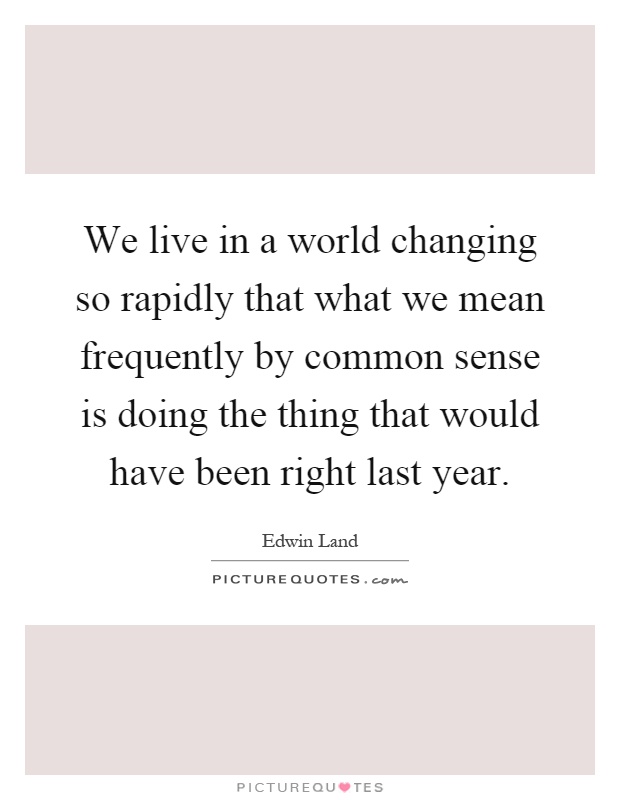 We live in a world changing so rapidly that what we mean frequently by common sense is doing the thing that would have been right last year Picture Quote #1
