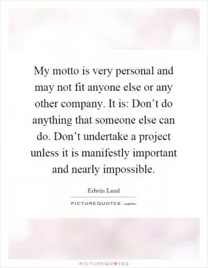 My motto is very personal and may not fit anyone else or any other company. It is: Don’t do anything that someone else can do. Don’t undertake a project unless it is manifestly important and nearly impossible Picture Quote #1