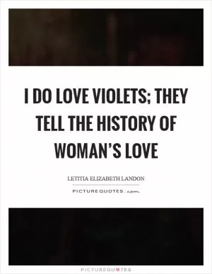 I do love violets; they tell the history of woman’s love Picture Quote #1