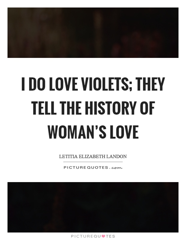 I do love violets; they tell the history of woman's love Picture Quote #1