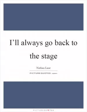 I’ll always go back to the stage Picture Quote #1