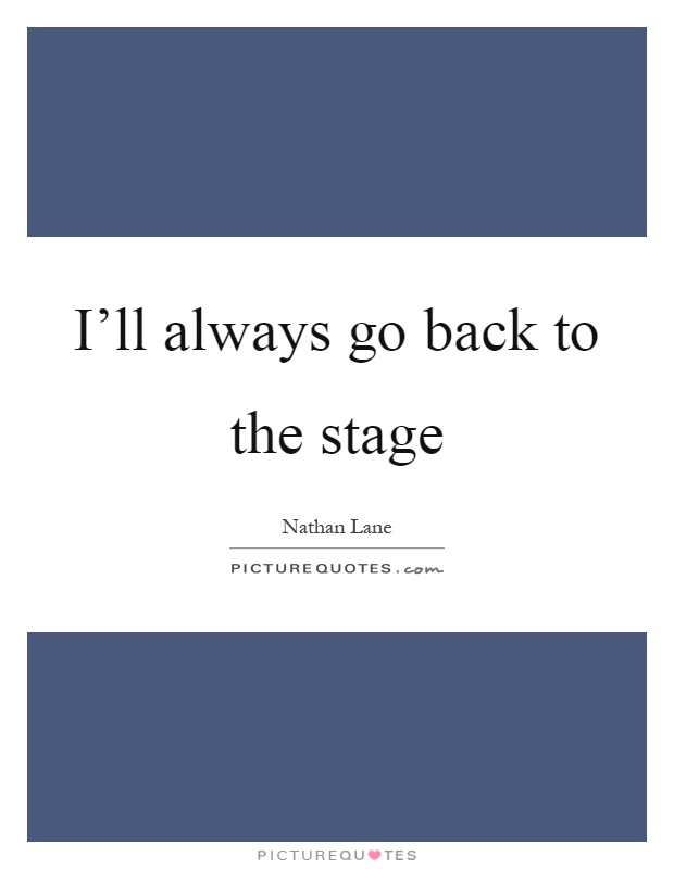 I'll always go back to the stage Picture Quote #1