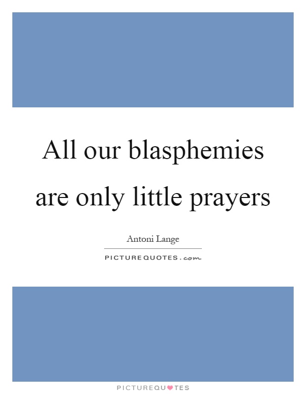 All our blasphemies are only little prayers Picture Quote #1