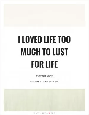 I loved life too much to lust for life Picture Quote #1