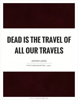 Dead is the travel of all our travels Picture Quote #1