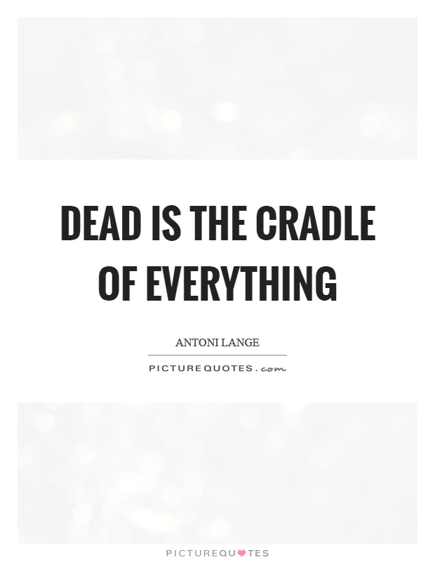Dead is the cradle of everything Picture Quote #1