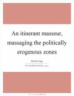 An itinerant masseur, massaging the politically erogenous zones Picture Quote #1
