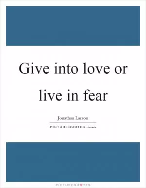 Give into love or live in fear Picture Quote #1