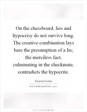 On the chessboard, lies and hypocrisy do not survive long. The creative combination lays bare the presumption of a lie; the merciless fact, culminating in the checkmate, contradicts the hypocrite Picture Quote #1