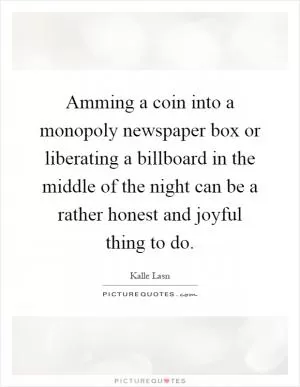 Amming a coin into a monopoly newspaper box or liberating a billboard in the middle of the night can be a rather honest and joyful thing to do Picture Quote #1