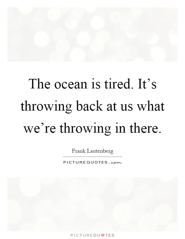 The ocean is tired. It's throwing back at us what we're throwing in there Picture Quote #1