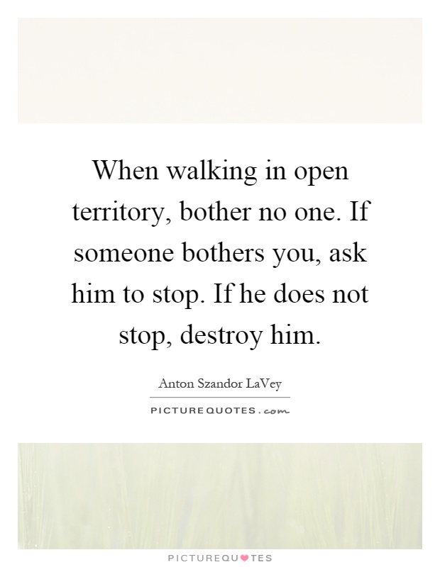 When walking in open territory, bother no one. If someone bothers you, ask him to stop. If he does not stop, destroy him Picture Quote #1