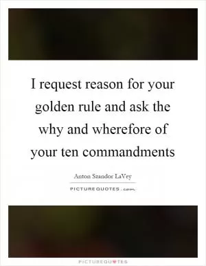 I request reason for your golden rule and ask the why and wherefore of your ten commandments Picture Quote #1