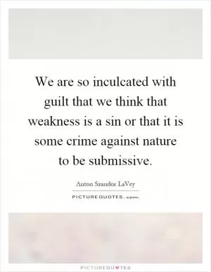 We are so inculcated with guilt that we think that weakness is a sin or that it is some crime against nature to be submissive Picture Quote #1
