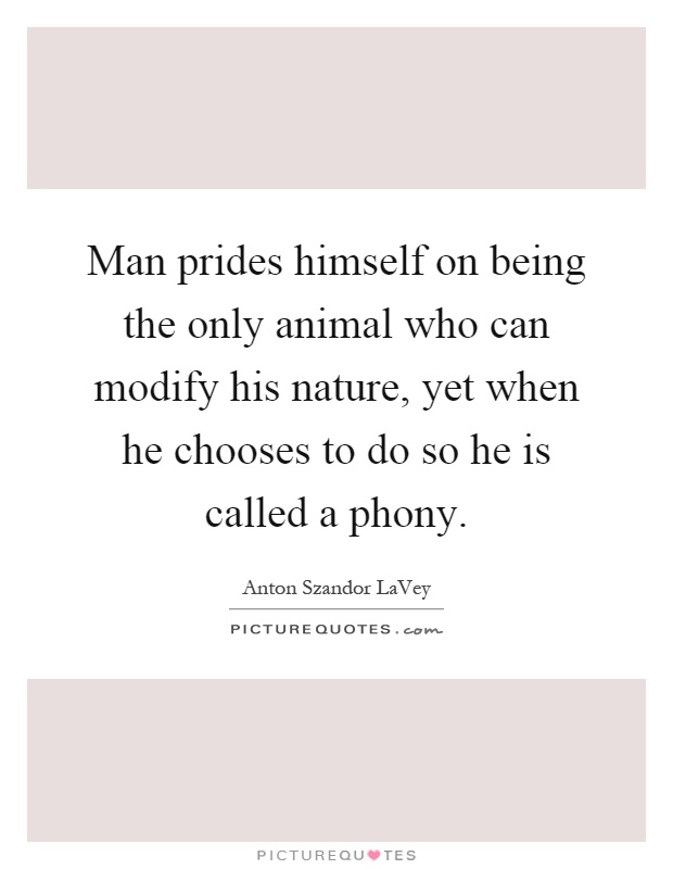Man prides himself on being the only animal who can modify his nature, yet when he chooses to do so he is called a phony Picture Quote #1