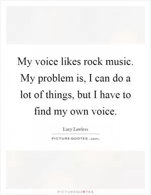 My voice likes rock music. My problem is, I can do a lot of things, but I have to find my own voice Picture Quote #1